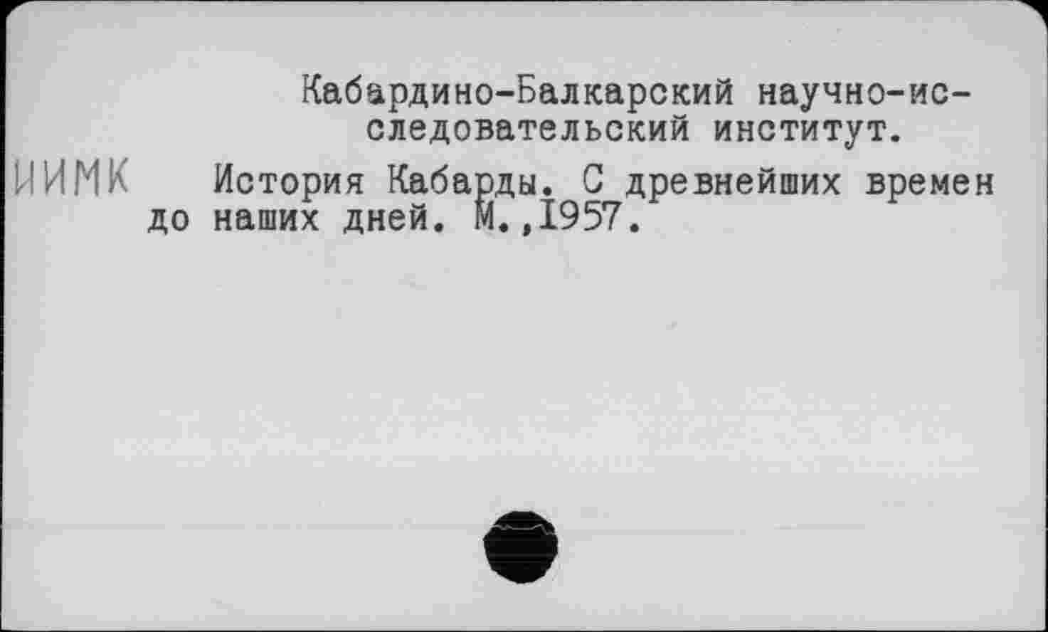 ﻿Кабардино-Балкарский научно-исследовательский институт.
НИМИ История Кабарды. С древнейших времен до наших дней. М. ,1957.